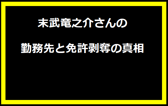 末武竜之介さんの勤務先と免許剥奪の真相