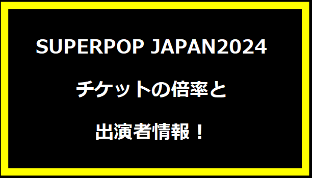 SUPERPOP JAPAN2024チケットの倍率と出演者情報！