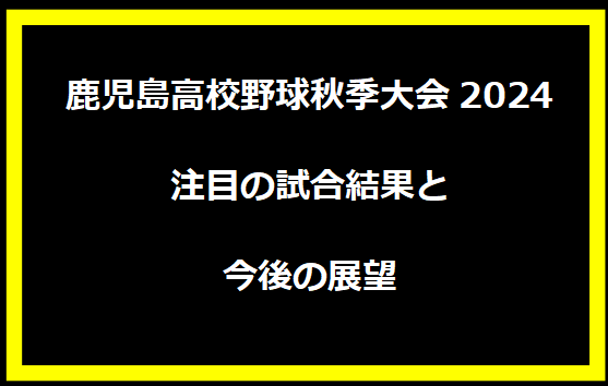 鹿児島高校野球秋季大会2024：注目の試合結果と今後の展望