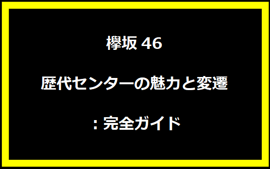 欅坂46歴代センターの魅力と変遷：完全ガイド