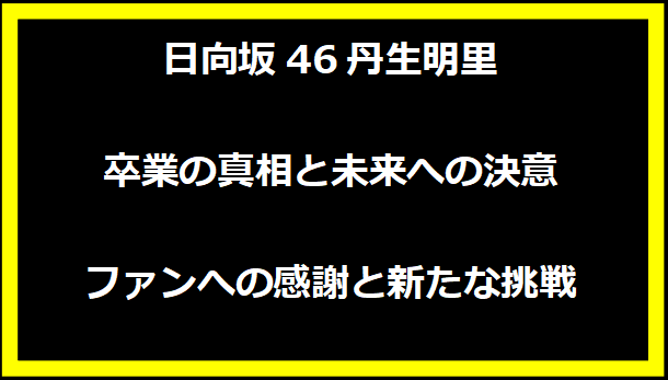 日向坂46丹生明里、卒業の真相と未来への決意 - ファンへの感謝と新たな挑戦