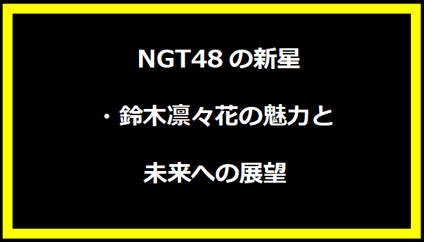 NGT48の新星・鈴木凛々花の魅力と未来への展望