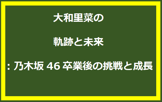 大和里菜の軌跡と未来：乃木坂46卒業後の挑戦と成長