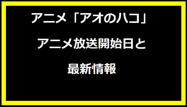 アオのハコ アニメ放送開始日と最新情報