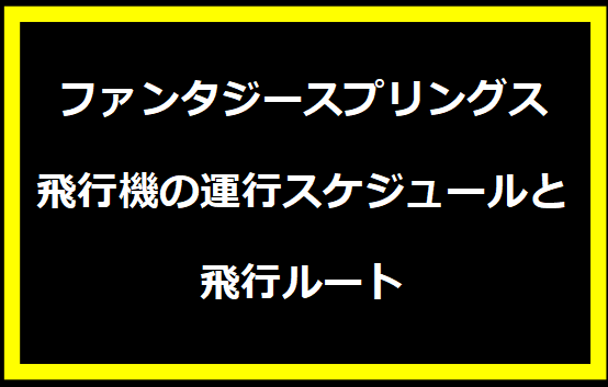 ファンタジースプリングス飛行機の運行スケジュールと飛行ルート