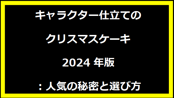 キャラクター仕立てのクリスマスケーキ 2024年版：人気の秘密と選び方