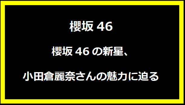  櫻坂46の新星、小田倉麗奈さんの魅力に迫る