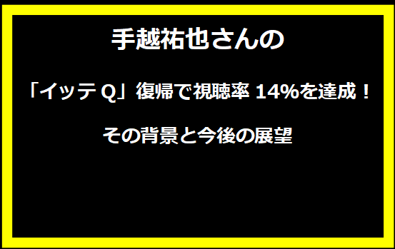 手越祐也さんの「イッテQ」復帰で視聴率14％を達成！その背景と今後の展望