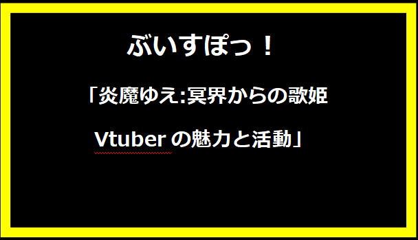 「炎魔ゆえ:冥界からの歌姫Vtuberの魅力と活動」