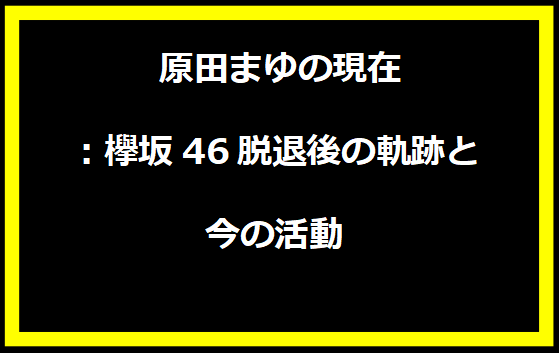 原田まゆの現在：欅坂46脱退後の軌跡と今の活動