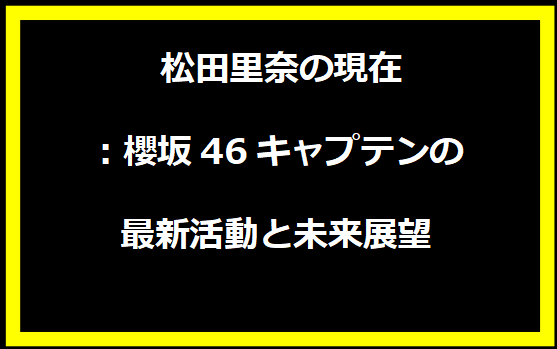 松田里奈の現在：櫻坂46キャプテンの最新活動と未来展望