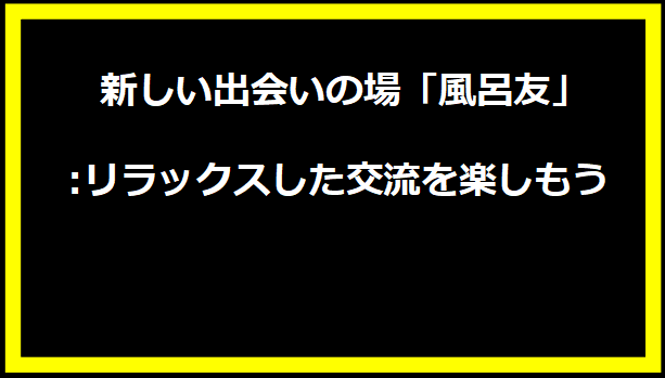 新しい出会いの場「風呂友」:リラックスした交流を楽しもう