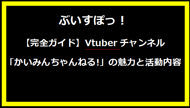 【完全ガイド】Vtuberチャンネル「かいみんちゃんねる!」の魅力と活動内容