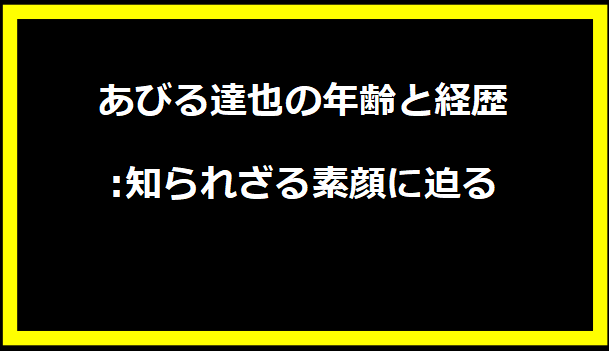 「あびる達也の年齢と経歴:知られざる素顔に迫る」