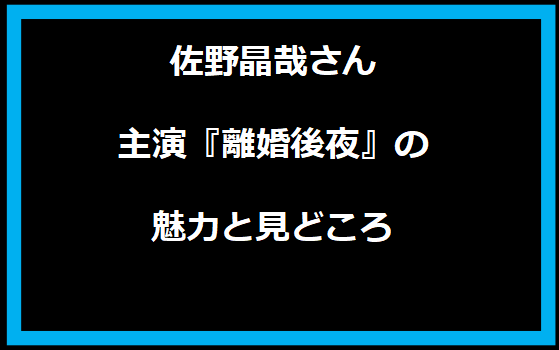 佐野晶哉さん主演『離婚後夜』の魅力と見どころ