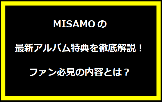  MISAMOの最新アルバム特典を徹底解説！ファン必見の内容とは？