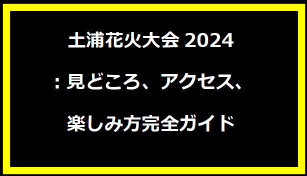 土浦花火大会2024：見どころ、アクセス、楽しみ方完全ガイド