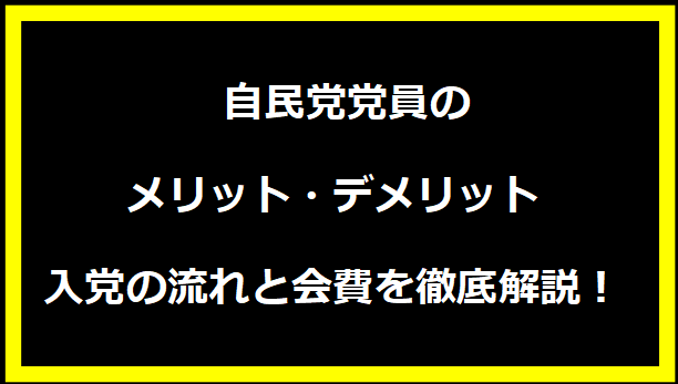  自民党党員のメリット・デメリット、入党の流れと会費を徹底解説！