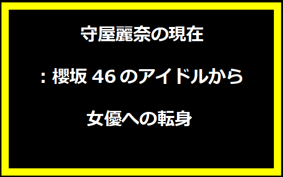 守屋麗奈の現在：櫻坂46のアイドルから女優への転身