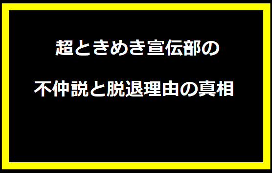  超ときめき宣伝部の不仲説と脱退理由の真相