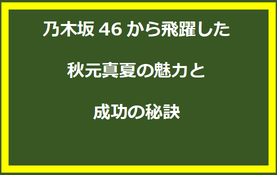 乃木坂46から飛躍した秋元真夏の魅力と成功の秘訣