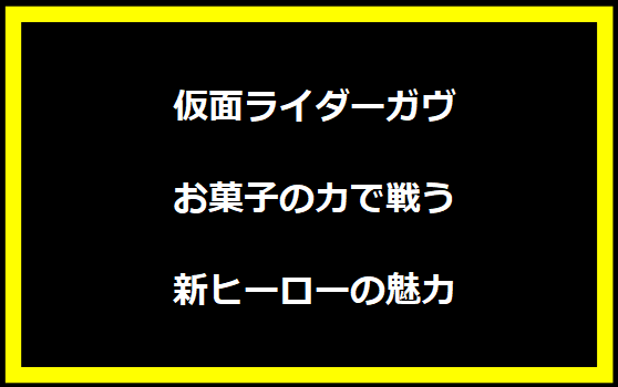 仮面ライダーガヴ：お菓子の力で戦う新ヒーローの魅力