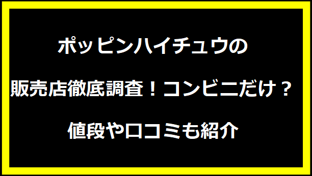 ポッピンハイチュウの販売店徹底調査！コンビニだけ？値段や口コミも紹介