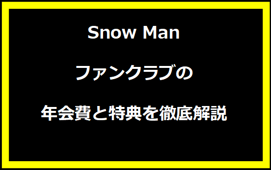 Snow Manファンクラブの年会費と特典を徹底解説