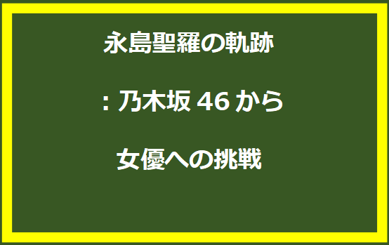 永島聖羅の軌跡：乃木坂46から女優への挑戦