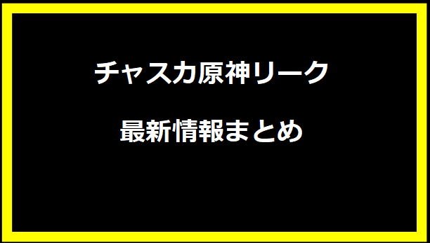 チャスカ原神リーク最新情報まとめ