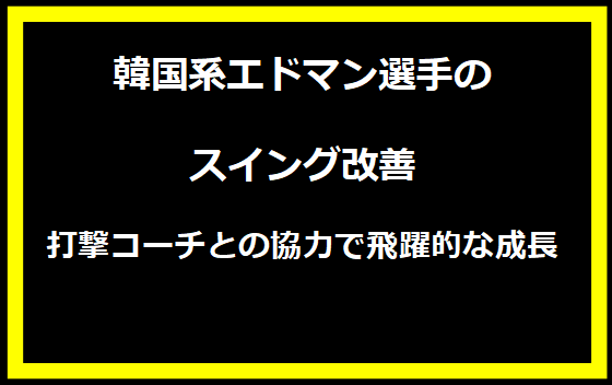 韓国系エドマン選手のスイング改善：打撃コーチとの協力で飛躍的な成長