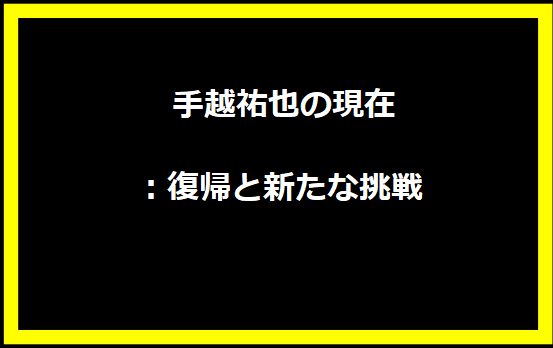  手越祐也の現在：復帰と新たな挑戦