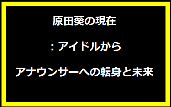 原田葵の現在：アイドルからアナウンサーへの転身と未来