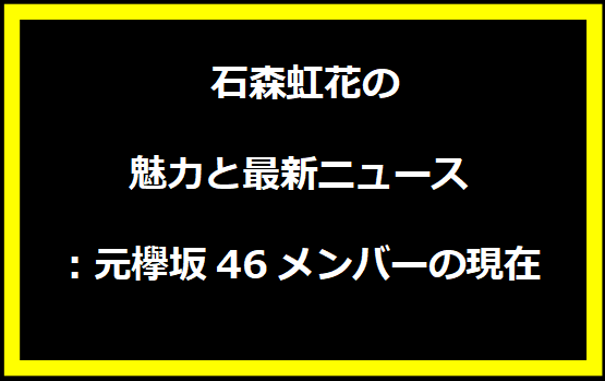 石森虹花の魅力と最新ニュース：元欅坂46メンバーの現在