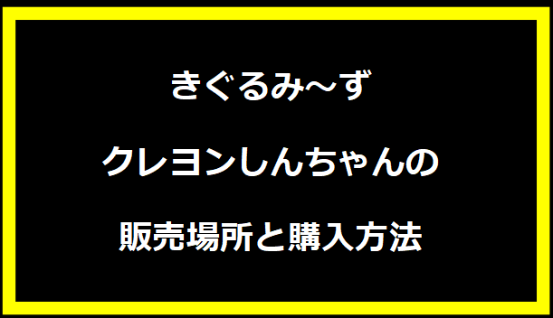 きぐるみ～ずクレヨンしんちゃんの販売場所と購入方法