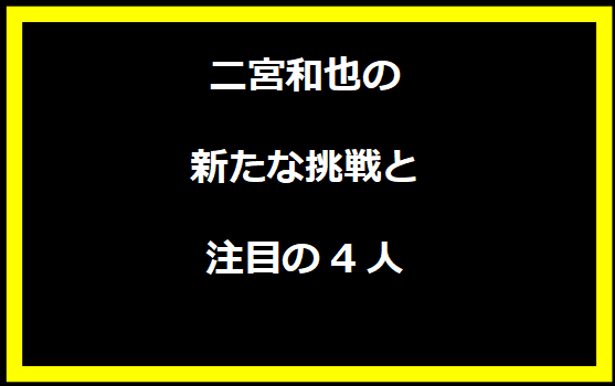 二宮和也の新たな挑戦と注目の4人