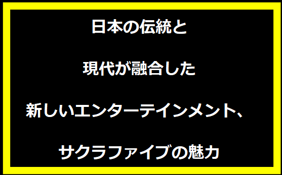 日本の伝統と現代が融合した新しいエンターテインメント、サクラファイブの魅力