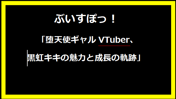  「堕天使ギャルVTuber、黒虹キキの魅力と成長の軌跡」