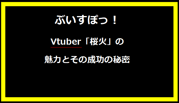 Vtuber「桜火」の魅力とその成功の秘密