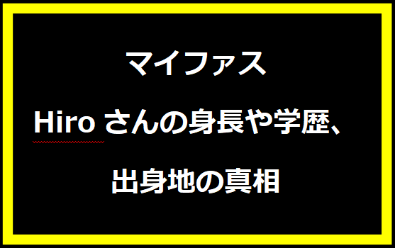 マイファスHiroさんの身長や学歴、出身地の真相