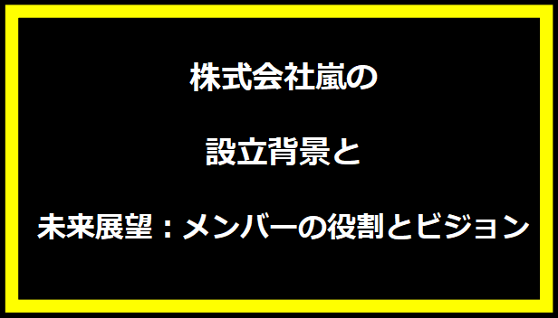 株式会社嵐の設立背景と未来展望：メンバーの役割とビジョン