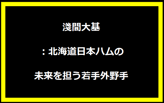 淺間大基：北海道日本ハムの未来を担う若手外野手