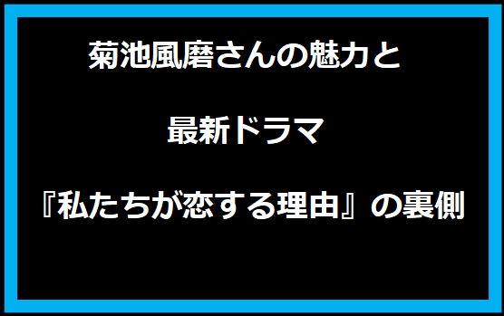 菊池風磨さんの魅力と最新ドラマ『私たちが恋する理由』の裏側