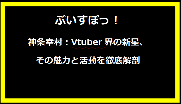 神条幸村：Vtuber界の新星、その魅力と活動を徹底解剖