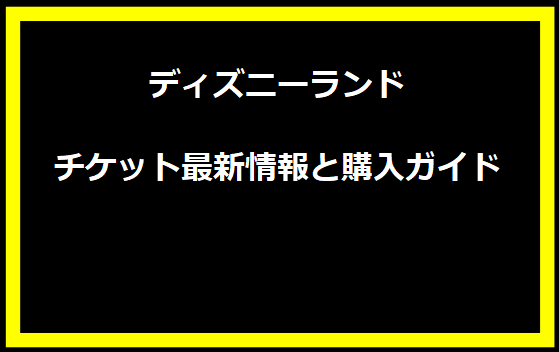 ディズニーランドチケット最新情報と購入ガイド