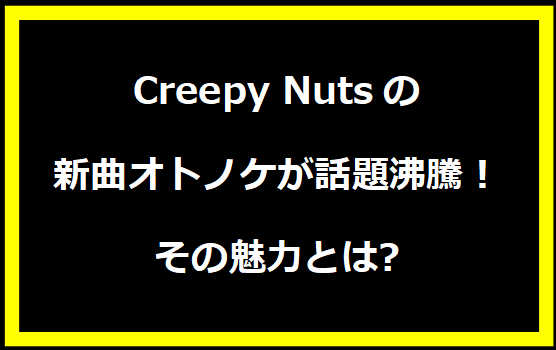 Creepy Nutsの新曲オトノケが話題沸騰！その魅力とは?