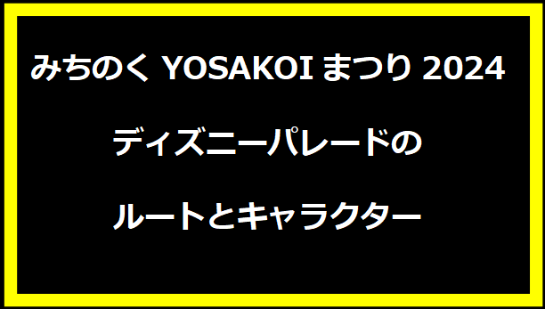 みちのくYOSAKOIまつり2024ディズニーパレードのルートとキャラクター