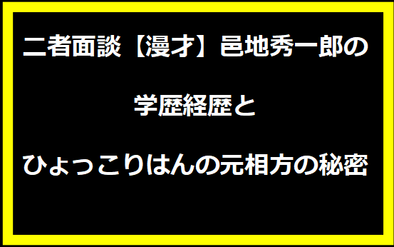 二者面談【漫才】邑地秀一郎の学歴経歴とひょっこりはんの元相方の秘密