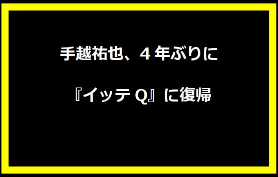 手越祐也、4年ぶりに『イッテQ』に復帰