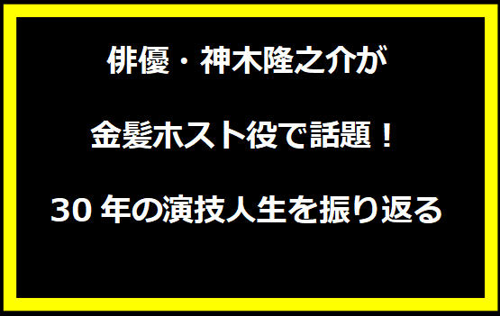 俳優・神木隆之介が金髪ホスト役で話題！ 30年の演技人生を振り返る